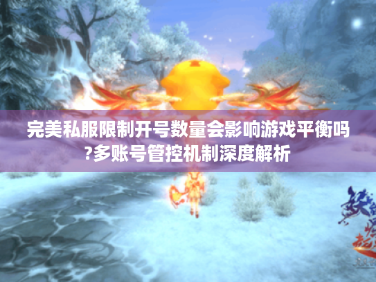 完美私服限制开号数量会影响游戏平衡吗?多账号管控机制深度解析