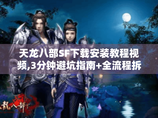 天龙八部SF下载安装教程视频,3分钟避坑指南+全流程拆解 天龙八部SF下载安装教程视频,3分钟避坑指南+全流程拆解