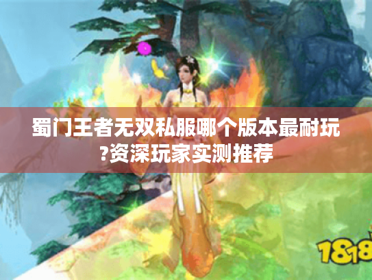 蜀门王者无双私服哪个版本最耐玩?资深玩家实测推荐 蜀门王者无双私服哪个版本最耐玩?资深玩家实测推荐