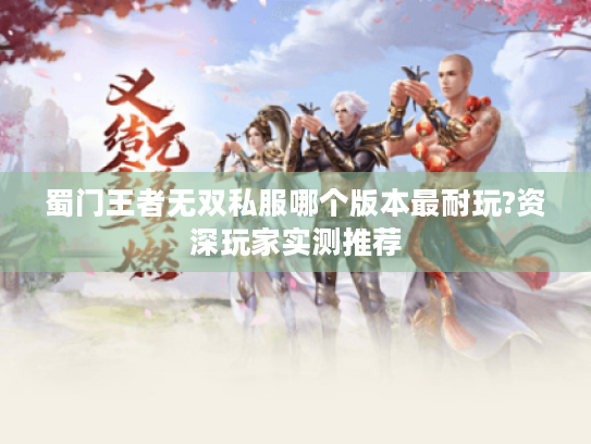 蜀门王者无双私服哪个版本最耐玩?资深玩家实测推荐 蜀门王者无双私服哪个版本最耐玩?资深玩家实测推荐