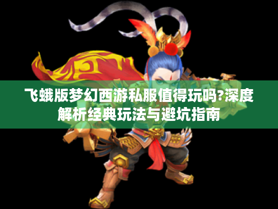 飞蛾版梦幻西游私服值得玩吗?深度解析经典玩法与避坑指南 飞蛾版梦幻西游私服值得玩吗?深度解析经典玩法与避坑指南