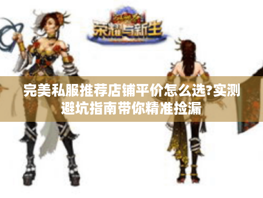 完美私服推荐店铺平价怎么选?实测避坑指南带你精准捡漏 完美私服推荐店铺平价怎么选?实测避坑指南带你精准捡漏