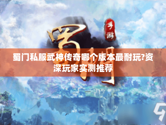 蜀门私服武神传奇哪个版本最耐玩?资深玩家实测推荐 蜀门私服武神传奇哪个版本最耐玩?资深玩家实测推荐