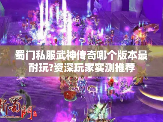 蜀门私服武神传奇哪个版本最耐玩?资深玩家实测推荐 蜀门私服武神传奇哪个版本最耐玩?资深玩家实测推荐