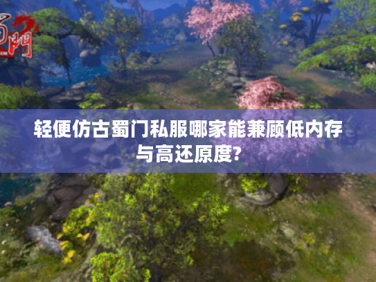 轻便仿古蜀门私服哪家能兼顾低内存与高还原度? 轻便仿古蜀门私服哪家能兼顾低内存与高还原度?