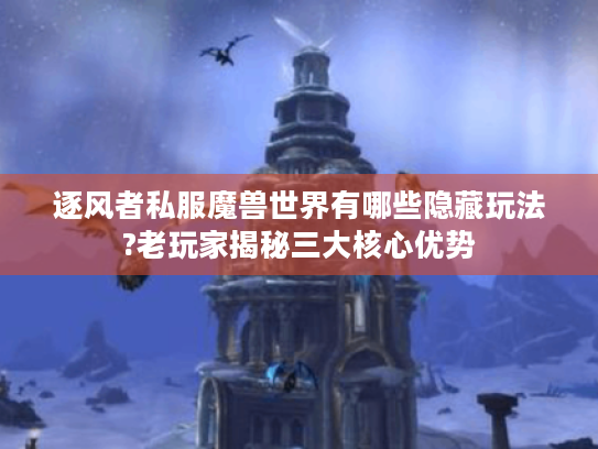 逐风者私服魔兽世界有哪些隐藏玩法?老玩家揭秘三大核心优势 逐风者私服魔兽世界有哪些隐藏玩法?老玩家揭秘三大核心优势