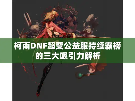 柯南DNF超变公益服持续霸榜的三大吸引力解析