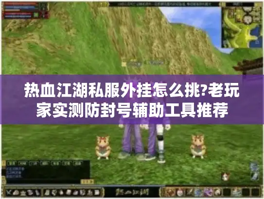 热血江湖私服外挂怎么挑?老玩家实测防封号辅助工具推荐