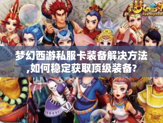 梦幻西游私服卡装备解决方法,如何稳定获取顶级装备?