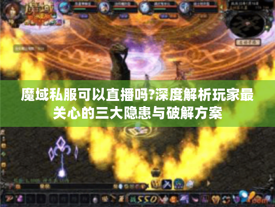 魔域私服可以直播吗?深度解析玩家最关心的三大隐患与破解方案 魔域私服可以直播吗?深度解析玩家最关心的三大隐患与破解方案