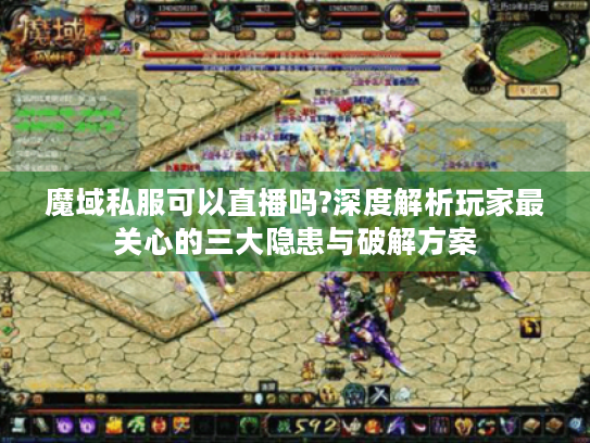 魔域私服可以直播吗?深度解析玩家最关心的三大隐患与破解方案 魔域私服可以直播吗?深度解析玩家最关心的三大隐患与破解方案