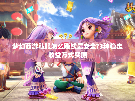 梦幻西游私服怎么赚钱最安全?3种稳定收益方式实测 梦幻西游私服怎么赚钱最安全?3种稳定收益方式实测