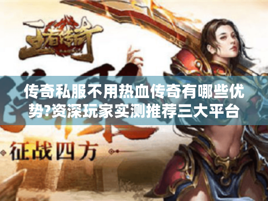 传奇私服不用热血传奇有哪些优势?资深玩家实测推荐三大平台 传奇私服不用热血传奇有哪些优势?资深玩家实测推荐三大平台