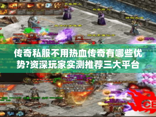 传奇私服不用热血传奇有哪些优势?资深玩家实测推荐三大平台 传奇私服不用热血传奇有哪些优势?资深玩家实测推荐三大平台