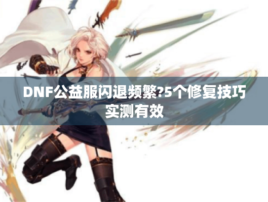 DNF公益服闪退频繁?5个修复技巧实测有效 DNF公益服闪退频繁?5个修复技巧实测有效