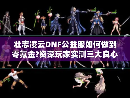 壮志凌云DNF公益服如何做到零氪金?资深玩家实测三大良心版本