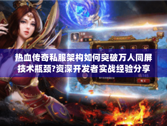热血传奇私服架构如何突破万人同屏技术瓶颈?资深开发者实战经验分享 热血传奇私服架构如何突破万人同屏技术瓶颈?资深开发者实战经验分享
