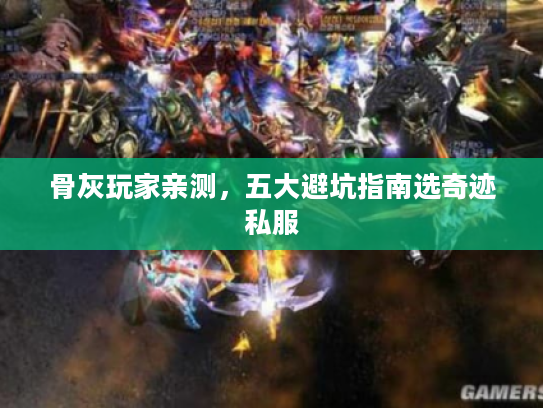 骨灰玩家亲测，五大避坑指南选奇迹私服