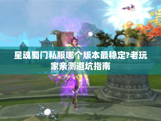 星魂蜀门私服哪个版本最稳定?老玩家亲测避坑指南 星魂蜀门私服哪个版本最稳定?老玩家亲测避坑指南