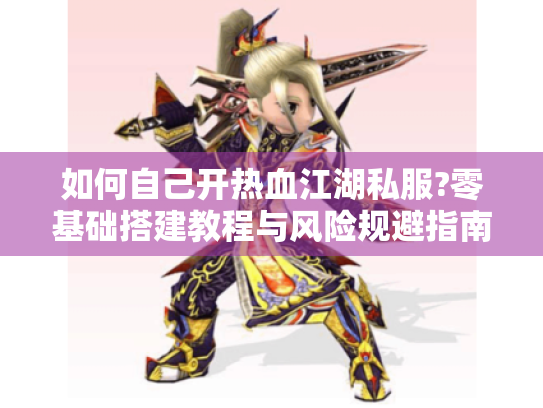 如何自己开热血江湖私服?零基础搭建教程与风险规避指南