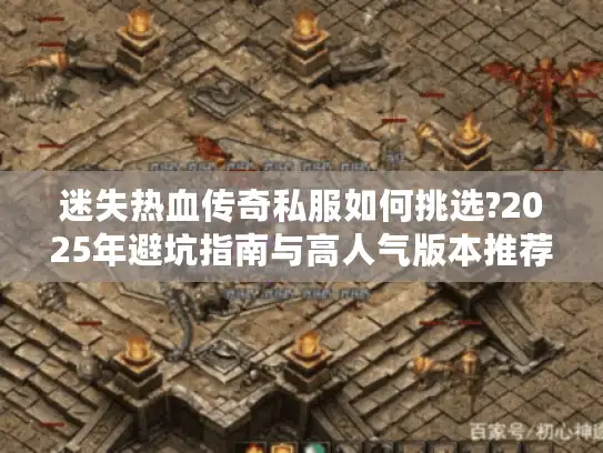 迷失热血传奇私服如何挑选?2025年避坑指南与高人气版本推荐 迷失热血传奇私服如何挑选?2025年避坑指南与高人气版本推荐
