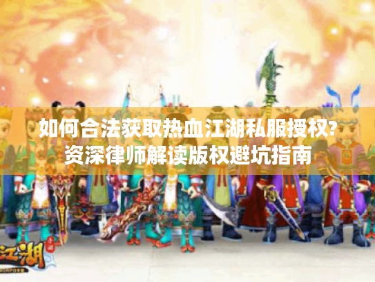 如何合法获取热血江湖私服授权?资深律师解读版权避坑指南 如何合法获取热血江湖私服授权?资深律师解读版权避坑指南