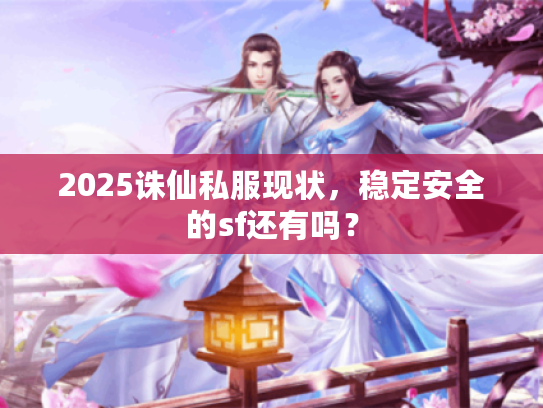 2025诛仙私服现状，稳定安全的sf还有吗？