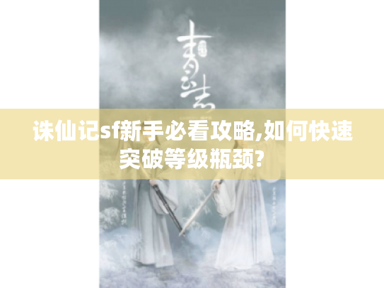 诛仙记sf新手必看攻略,如何快速突破等级瓶颈? 诛仙记sf新手必看攻略,如何快速突破等级瓶颈?