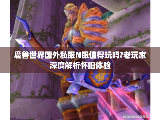 魔兽世界国外私服N服值得玩吗?老玩家深度解析怀旧体验 魔兽世界国外私服N服值得玩吗?老玩家深度解析怀旧体验