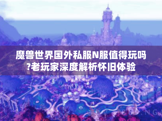 魔兽世界国外私服N服值得玩吗?老玩家深度解析怀旧体验 魔兽世界国外私服N服值得玩吗?老玩家深度解析怀旧体验