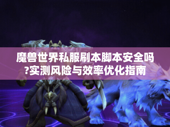魔兽世界私服刷本脚本安全吗?实测风险与效率优化指南 魔兽世界私服刷本脚本安全吗?实测风险与效率优化指南