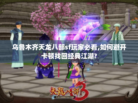 乌鲁木齐天龙八部sf玩家必看,如何避开卡顿找回经典江湖? 乌鲁木齐天龙八部sf玩家必看,如何避开卡顿找回经典江湖?