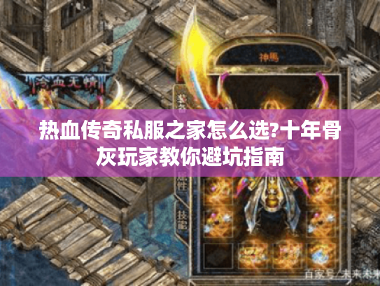 热血传奇私服之家怎么选?十年骨灰玩家教你避坑指南 热血传奇私服之家怎么选?十年骨灰玩家教你避坑指南