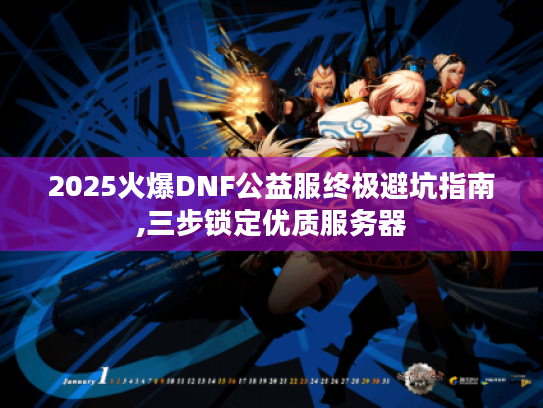 2025火爆DNF公益服终极避坑指南,三步锁定优质服务器 2025火爆DNF公益服终极避坑指南,三步锁定优质服务器