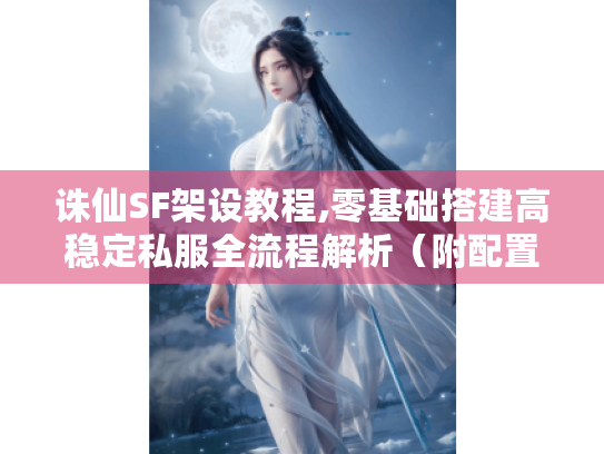 诛仙SF架设教程,零基础搭建高稳定私服全流程解析(附配置优化指南) 诛仙SF架设教程,零基础搭建高稳定私服全流程解析(附配置优化指南)