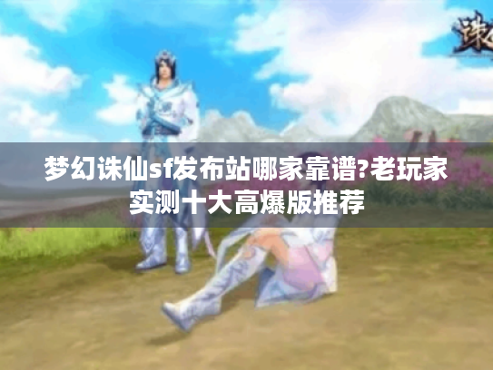 梦幻诛仙sf发布站哪家靠谱?老玩家实测十大高爆版推荐 梦幻诛仙sf发布站哪家靠谱?老玩家实测十大高爆版推荐