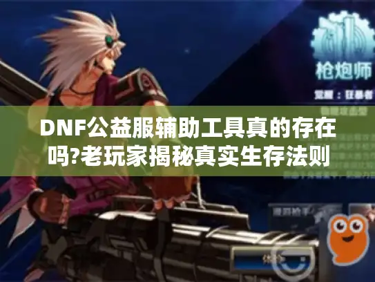 DNF公益服辅助工具真的存在吗?老玩家揭秘真实生存法则 DNF公益服辅助工具真的存在吗?老玩家揭秘真实生存法则