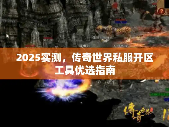 2025实测，传奇世界私服开区工具优选指南