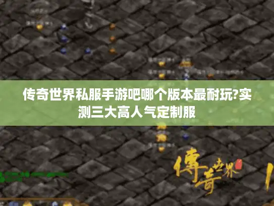 传奇世界私服手游吧哪个版本最耐玩?实测三大高人气定制服 传奇世界私服手游吧哪个版本最耐玩?实测三大高人气定制服