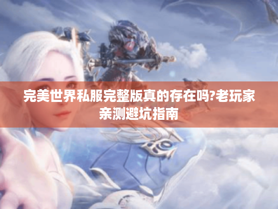 完美世界私服完整版真的存在吗?老玩家亲测避坑指南 完美世界私服完整版真的存在吗?老玩家亲测避坑指南
