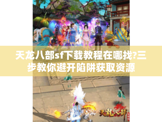 天龙八部sf下载教程在哪找?三步教你避开陷阱获取资源 天龙八部sf下载教程在哪找?三步教你避开陷阱获取资源