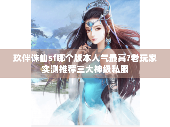 玖伴诛仙sf哪个版本人气最高?老玩家实测推荐三大神级私服