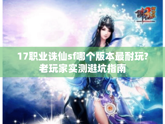 17职业诛仙sf哪个版本最耐玩?老玩家实测避坑指南 17职业诛仙sf哪个版本最耐玩?老玩家实测避坑指南
