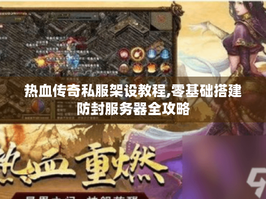 热血传奇私服架设教程,零基础搭建防封服务器全攻略 热血传奇私服架设教程,零基础搭建防封服务器全攻略