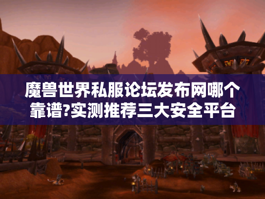 魔兽世界私服论坛发布网哪个靠谱?实测推荐三大安全平台