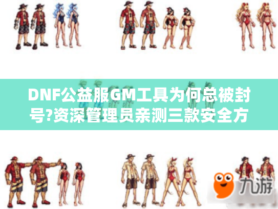 DNF公益服GM工具为何总被封号?资深管理员亲测三款安全方案