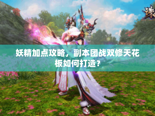 妖精加点攻略,副本团战双修天花板如何打造? 妖精加点攻略,副本团战双修天花板如何打造?