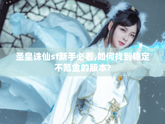 圣皇诛仙sf新手必看,如何找到稳定不氪金的版本?