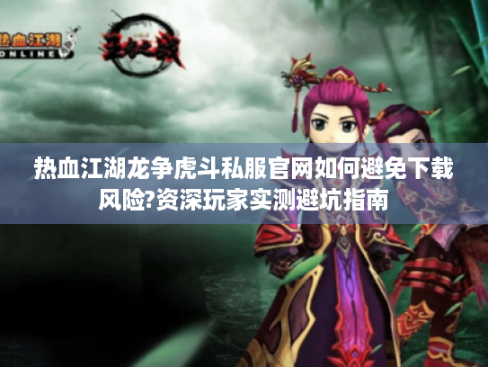 热血江湖龙争虎斗私服官网如何避免下载风险?资深玩家实测避坑指南 热血江湖龙争虎斗私服官网如何避免下载风险?资深玩家实测避坑指南