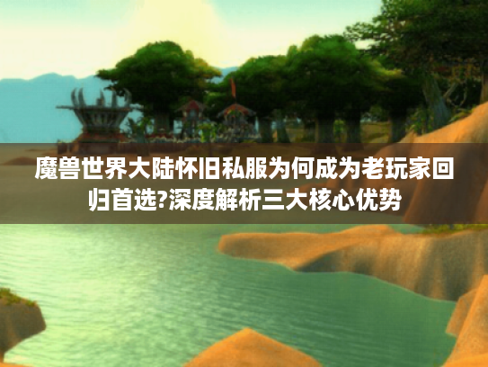 魔兽世界大陆怀旧私服为何成为老玩家回归首选?深度解析三大核心优势 魔兽世界大陆怀旧私服为何成为老玩家回归首选?深度解析三大核心优势